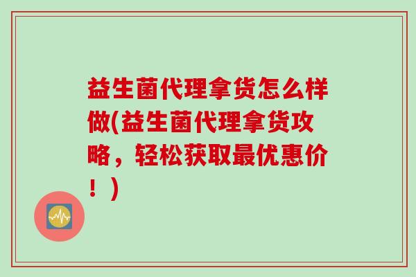 益生菌代理拿货怎么样做(益生菌代理拿货攻略，轻松获取最优惠价！)
