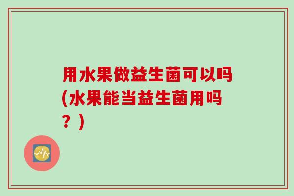 用水果做益生菌可以吗(水果能当益生菌用吗？)