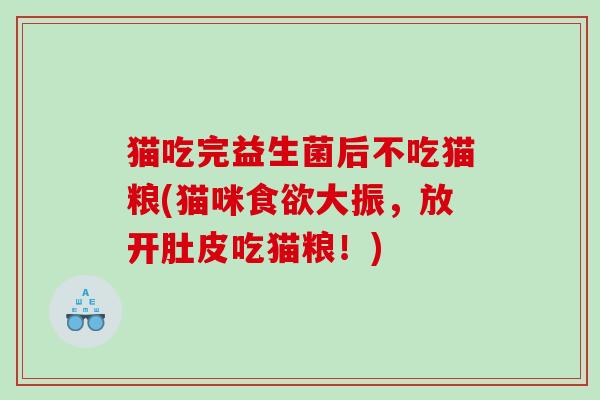猫吃完益生菌后不吃猫粮(猫咪大振,放开肚皮吃猫粮!) 猫吃完益生菌后不吃猫粮(猫咪大振,放开肚皮吃猫粮!)
