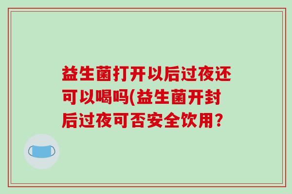 益生菌打开以后过夜还可以喝吗(益生菌开封后过夜可否安全饮用？