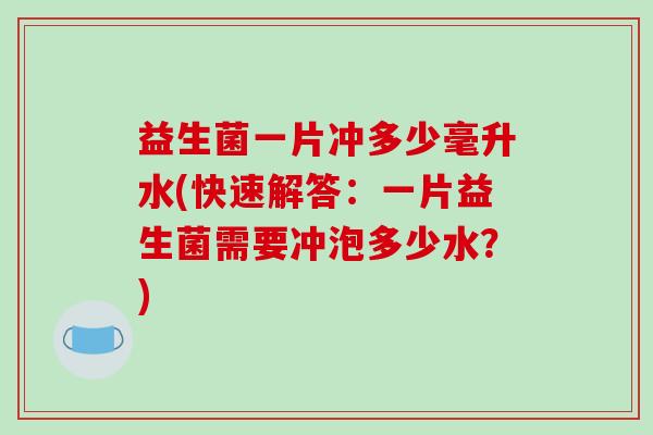 益生菌一片冲多少毫升水(快速解答：一片益生菌需要冲泡多少水？)