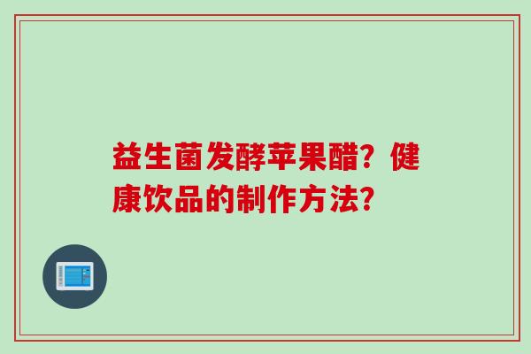 益生菌发酵苹果醋？健康饮品的制作方法？