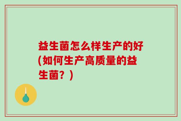 益生菌怎么样生产的好(如何生产高质量的益生菌？)