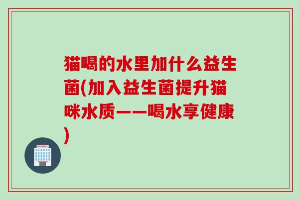 猫喝的水里加什么益生菌(加入益生菌提升猫咪水质——喝水享健康)