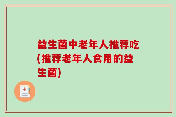 益生菌中老年人推荐吃(推荐老年人食用的益生菌)
