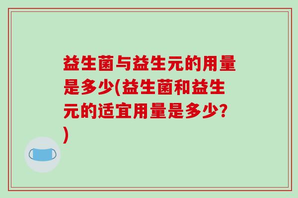 益生菌与益生元的用量是多少(益生菌和益生元的适宜用量是多少？)