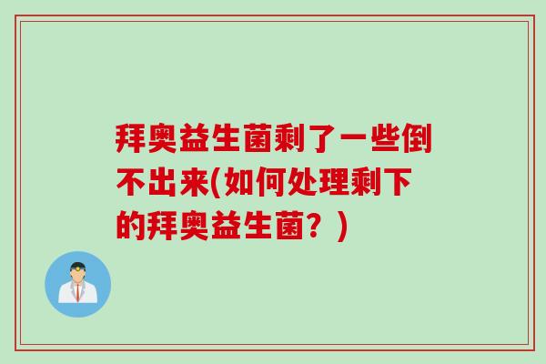 拜奥益生菌剩了一些倒不出来(如何处理剩下的拜奥益生菌？)