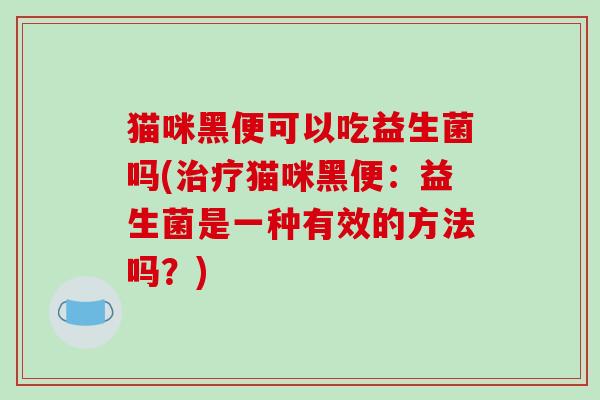 猫咪黑便可以吃益生菌吗(猫咪黑便：益生菌是一种有效的方法吗？)
