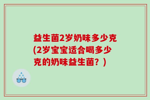 益生菌2岁奶味多少克(2岁宝宝适合喝多少克的奶味益生菌？)