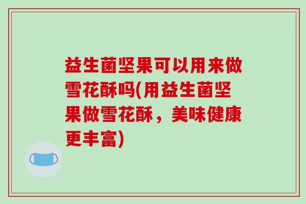 益生菌坚果可以用来做雪花酥吗(用益生菌坚果做雪花酥，美味健康更丰富)