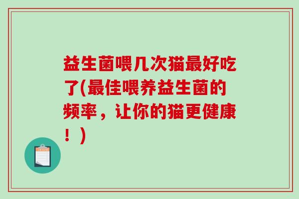 益生菌喂几次猫最好吃了(最佳喂养益生菌的频率，让你的猫更健康！)
