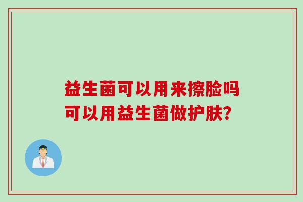 益生菌可以用来擦脸吗可以用益生菌做护肤？