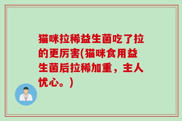 猫咪拉稀益生菌吃了拉的更厉害(猫咪食用益生菌后拉稀加重，主人忧心。)