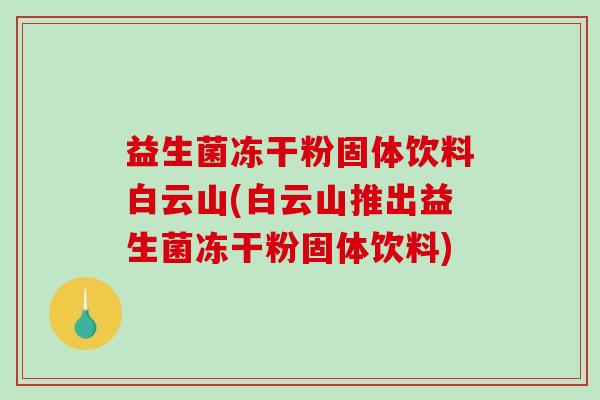 益生菌冻干粉固体饮料白云山(白云山推出益生菌冻干粉固体饮料)