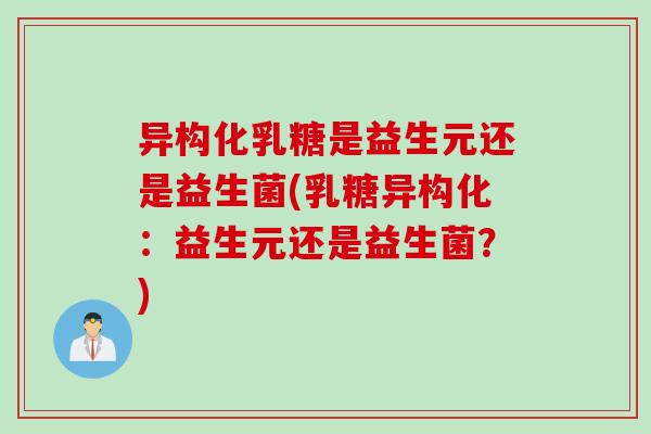 异构化乳糖是益生元还是益生菌(乳糖异构化：益生元还是益生菌？)