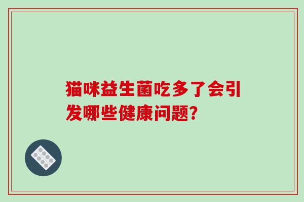 猫咪益生菌吃多了会引发哪些健康问题? 猫咪益生菌吃多了会引发哪些健康问题?