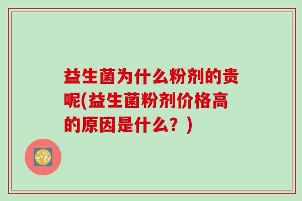 益生菌为什么粉剂的贵呢(益生菌粉剂价格高的原因是什么？)