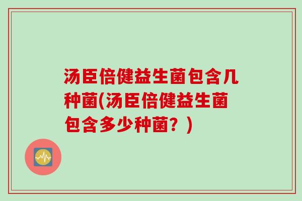 汤臣倍健益生菌包含几种菌(汤臣倍健益生菌包含多少种菌？)