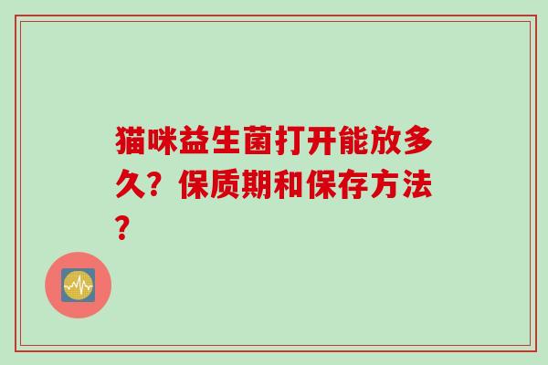 猫咪益生菌打开能放多久？保质期和保存方法？