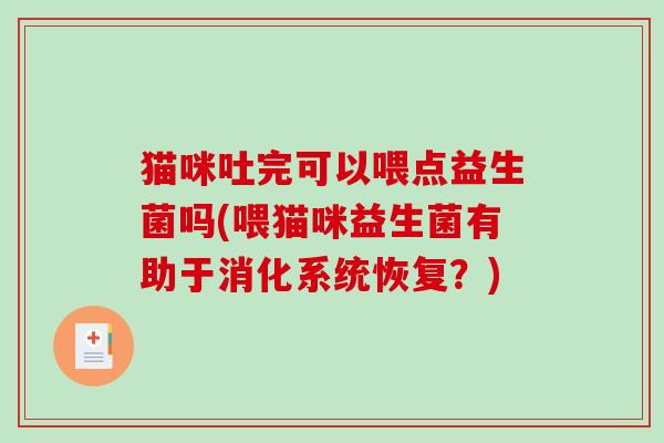 猫咪吐完可以喂点益生菌吗(喂猫咪益生菌有助于消化系统恢复？)