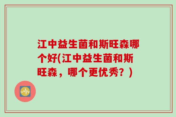 江中益生菌和斯旺森哪个好(江中益生菌和斯旺森，哪个更优秀？)