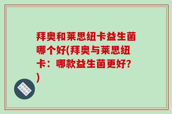 拜奥和莱思纽卡益生菌哪个好(拜奥与莱思纽卡：哪款益生菌更好？)