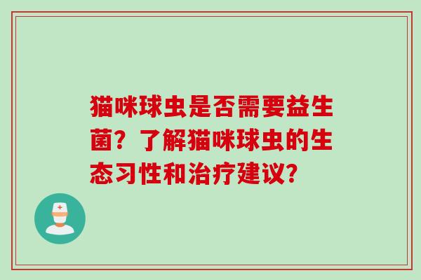 猫咪球虫是否需要益生菌?了解猫咪球虫的生态习性和建议? 猫咪球虫是否需要益生菌?了解猫咪球虫的生态习性和建议?