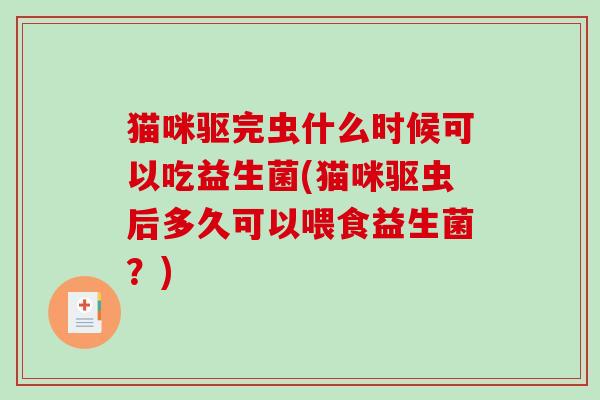 猫咪驱完虫什么时候可以吃益生菌(猫咪驱虫后多久可以喂食益生菌？)