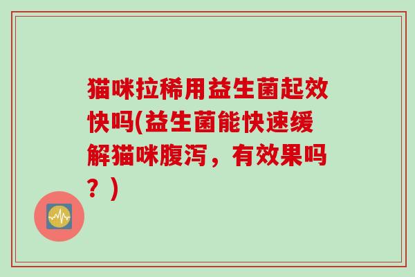 猫咪拉稀用益生菌起效快吗(益生菌能快速缓解猫咪腹泻，有效果吗？)