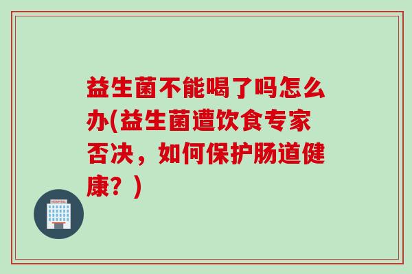益生菌不能喝了吗怎么办(益生菌遭饮食专家否决，如何保护肠道健康？)