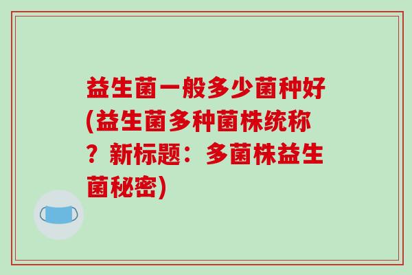 益生菌一般多少菌种好(益生菌多种菌株统称？新标题：多菌株益生菌秘密)