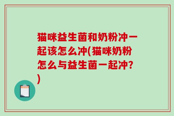 猫咪益生菌和奶粉冲一起该怎么冲(猫咪奶粉怎么与益生菌一起冲?) 猫咪益生菌和奶粉冲一起该怎么冲(猫咪奶粉怎么与益生菌一起冲?)