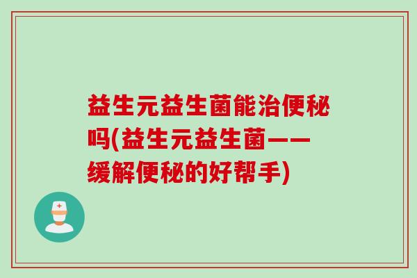 益生元益生菌能治便秘吗(益生元益生菌——缓解便秘的好帮手)