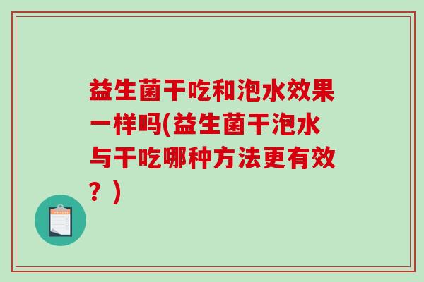 益生菌干吃和泡水效果一样吗(益生菌干泡水与干吃哪种方法更有效？)