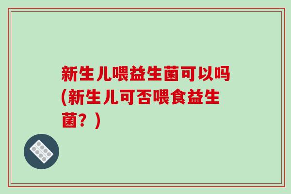 新生儿喂益生菌可以吗(新生儿可否喂食益生菌？)