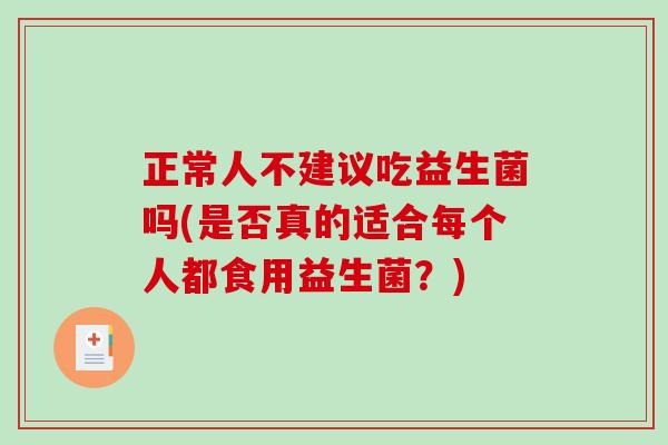 正常人不建议吃益生菌吗(是否真的适合每个人都食用益生菌？)