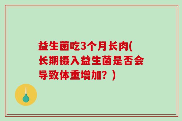 益生菌吃3个月长肉(长期摄入益生菌是否会导致体重增加？)
