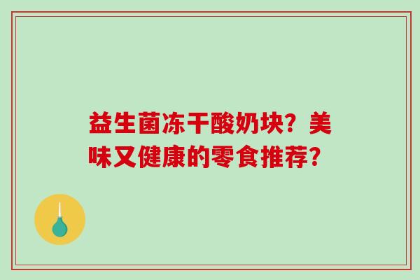 益生菌冻干酸奶块？美味又健康的零食推荐？
