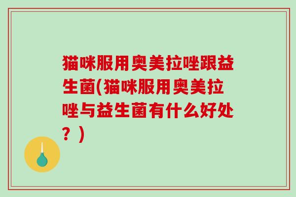 猫咪服用奥美拉唑跟益生菌(猫咪服用奥美拉唑与益生菌有什么好处？)