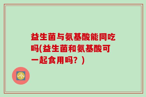 益生菌与氨基酸能同吃吗(益生菌和氨基酸可一起食用吗？)