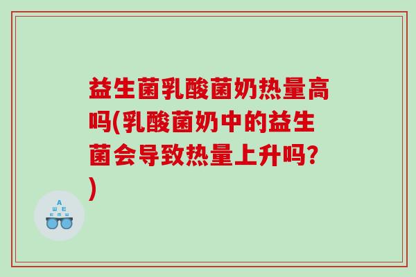 益生菌乳酸菌奶热量高吗(乳酸菌奶中的益生菌会导致热量上升吗？)