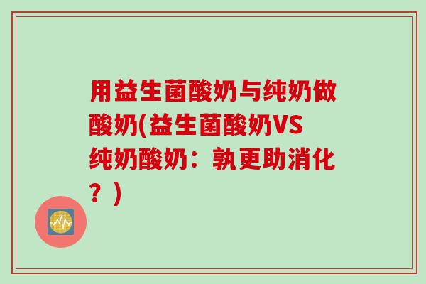 用益生菌酸奶与纯奶做酸奶(益生菌酸奶VS纯奶酸奶：孰更助消化？)