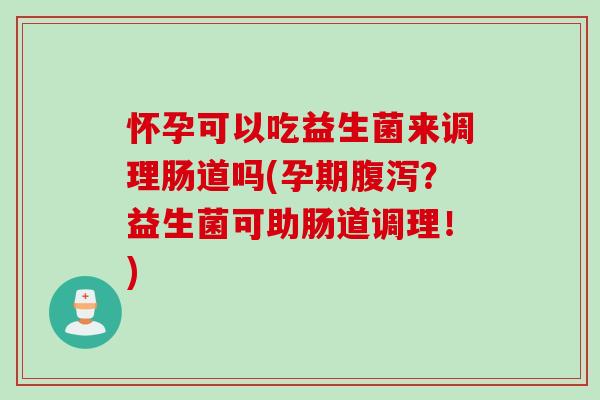 怀孕可以吃益生菌来调理肠道吗(孕期腹泻？益生菌可助肠道调理！)