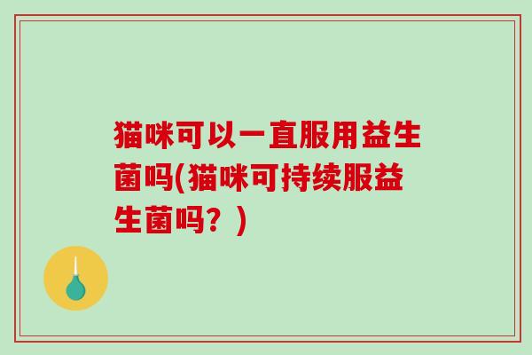 猫咪可以一直服用益生菌吗(猫咪可持续服益生菌吗？)