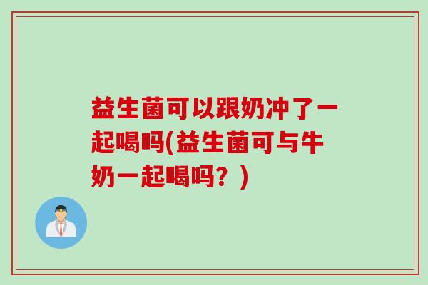 益生菌可以跟奶冲了一起喝吗(益生菌可与牛奶一起喝吗？)