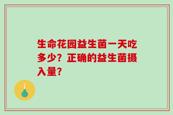生命花园益生菌一天吃多少?正确的益生菌摄入量? 生命花园益生菌一天吃多少?正确的益生菌摄入量?