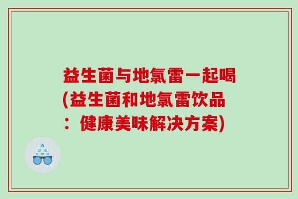 益生菌与地氯雷一起喝(益生菌和地氯雷饮品：健康美味解决方案)