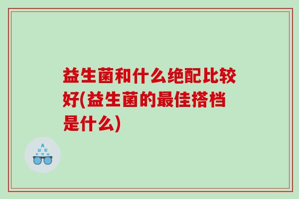 益生菌和什么绝配比较好(益生菌的最佳搭档是什么)