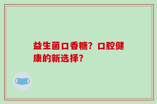 益生菌口香糖？口腔健康的新选择？