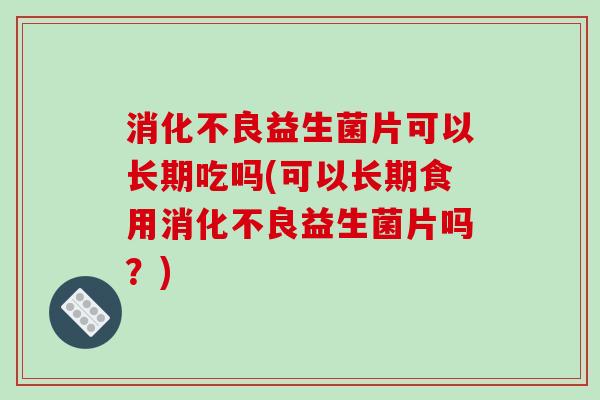 消化不良益生菌片可以长期吃吗(可以长期食用消化不良益生菌片吗？)